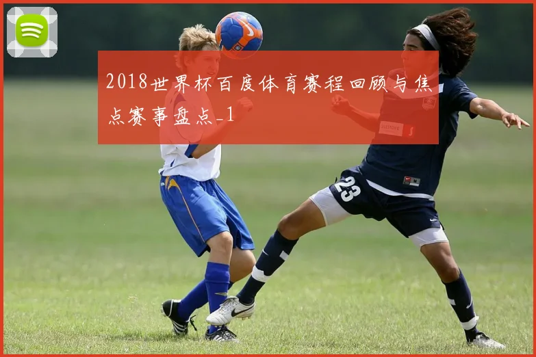 2018世界杯百度体育赛程回顾与焦点赛事盘点_1