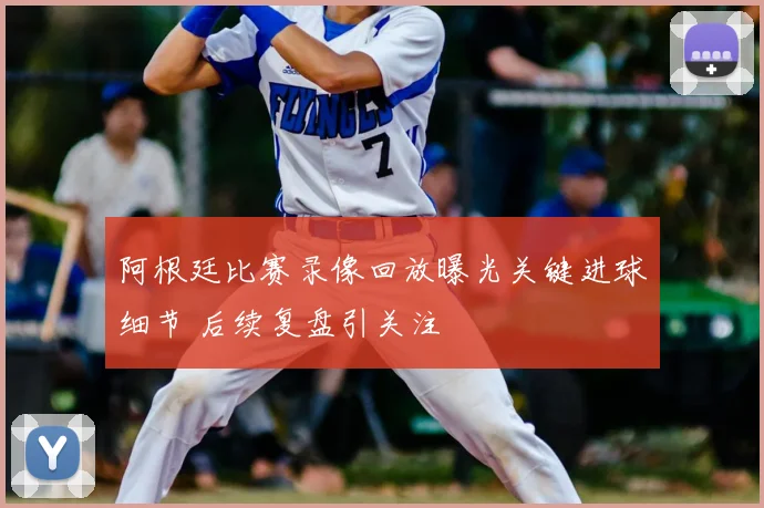 阿根廷比赛录像回放曝光关键进球细节 后续复盘引关注