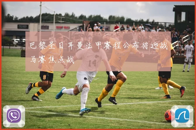 巴黎圣日耳曼法甲赛程公布将迎战马赛焦点战