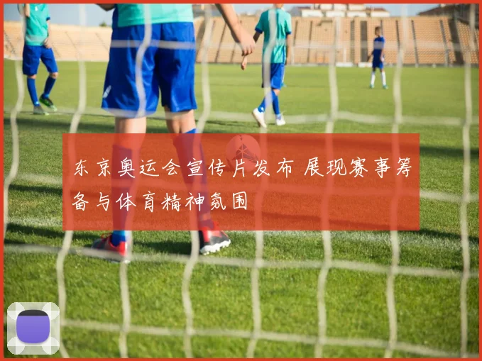 东京奥运会宣传片发布 展现赛事筹备与体育精神氛围