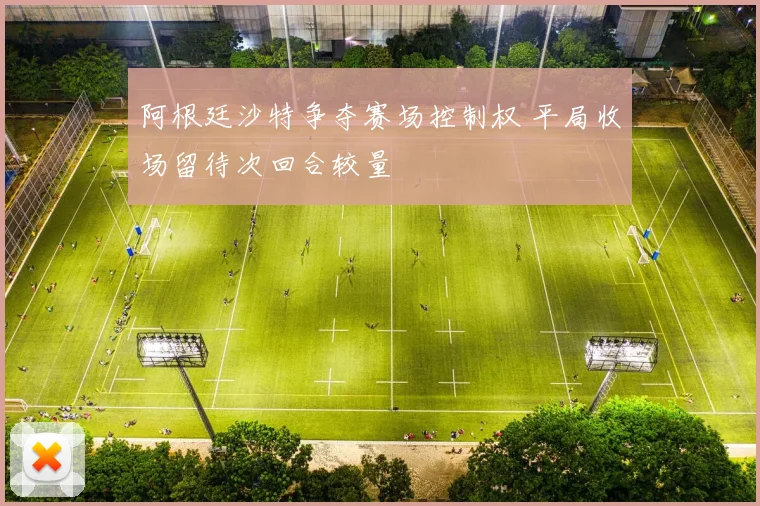 阿根廷沙特争夺赛场控制权 平局收场留待次回合较量