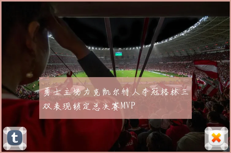 勇士主场力克凯尔特人夺冠格林三双表现锁定总决赛MVP