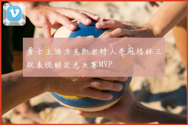 勇士主场力克凯尔特人夺冠格林三双表现锁定总决赛MVP