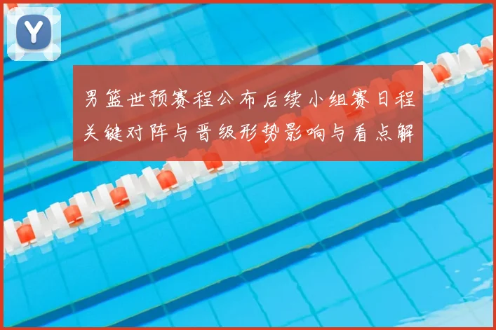 男篮世预赛程公布后续小组赛日程关键对阵与晋级形势影响与看点解析
