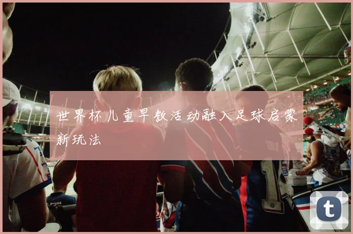 世界杯儿童早教活动融入足球启蒙新玩法