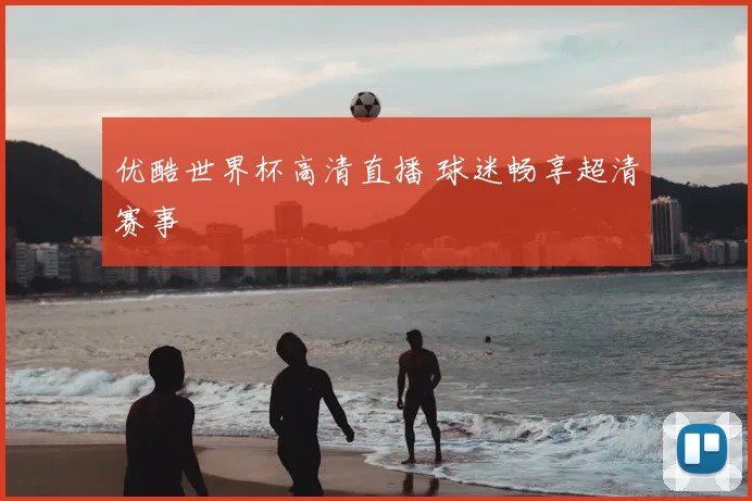 优酷世界杯高清直播 球迷畅享超清赛事