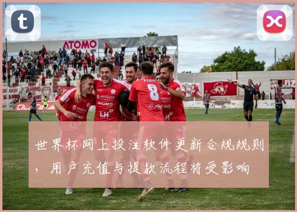 世界杯网上投注软件更新合规规则，用户充值与提款流程将受影响