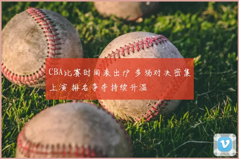 CBA比赛时间表出炉 多场对决密集上演 排名争夺持续升温