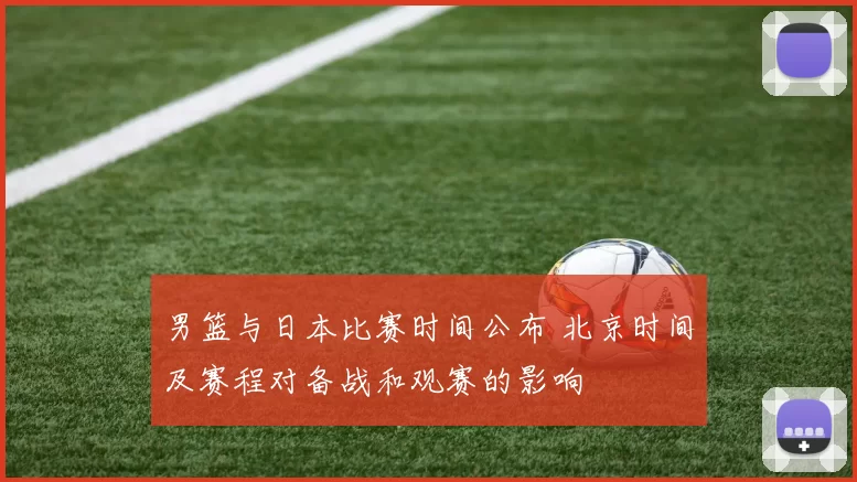 男篮与日本比赛时间公布 北京时间及赛程对备战和观赛的影响