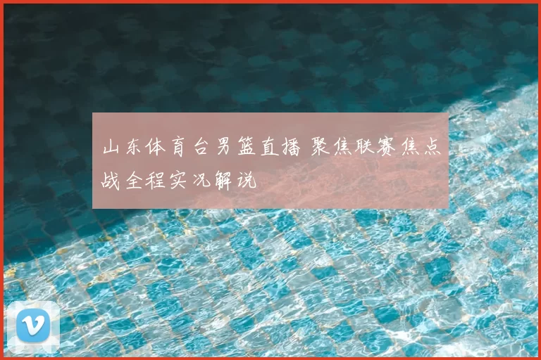 山东体育台男篮直播 聚焦联赛焦点战全程实况解说