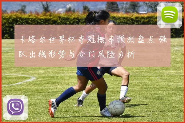 卡塔尔世界杯夺冠概率预测盘点 强队出线形势与冷门风险分析