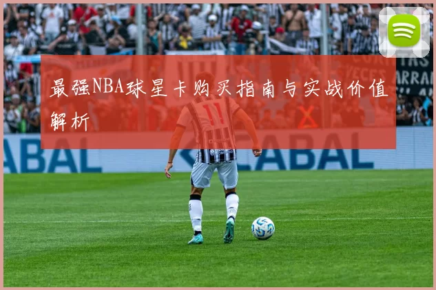 最强NBA球星卡购买指南与实战价值解析