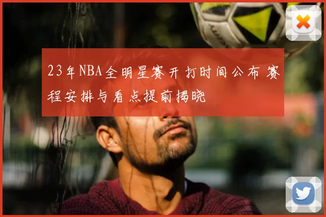 23年NBA全明星赛开打时间公布 赛程安排与看点提前揭晓