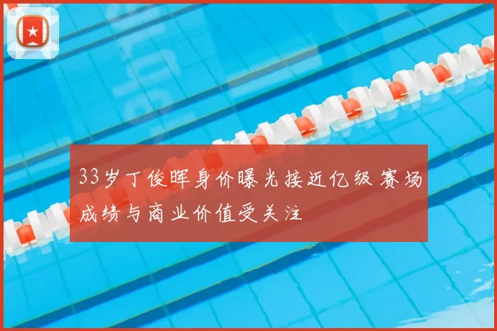 33岁丁俊晖身价曝光接近亿级 赛场成绩与商业价值受关注