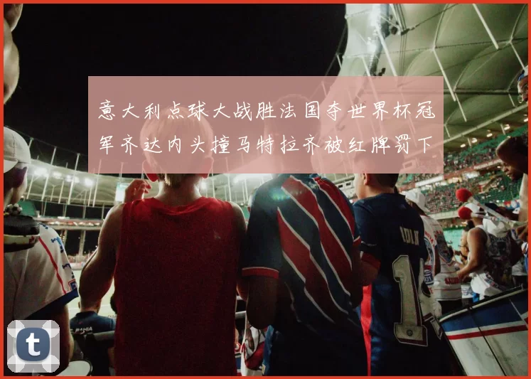 意大利点球大战胜法国夺世界杯冠军齐达内头撞马特拉齐被红牌罚下