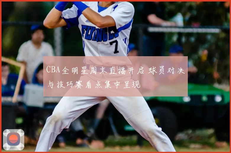 CBA全明星周末直播开启 球员对决与技巧赛看点集中呈现