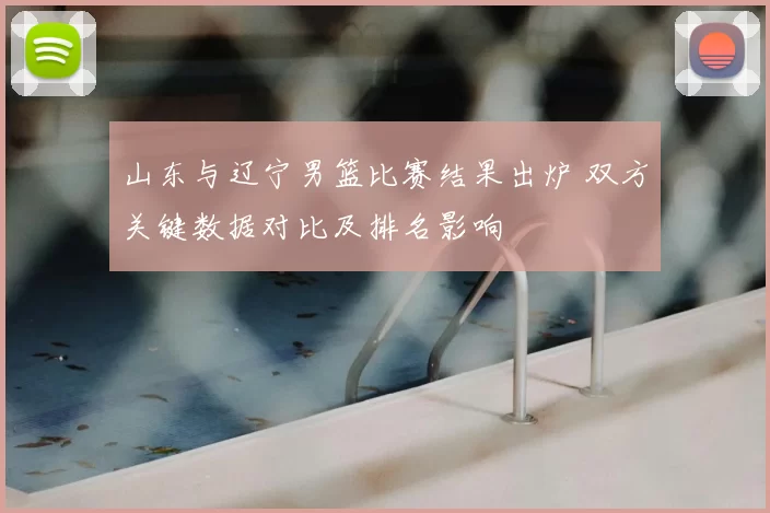 山东与辽宁男篮比赛结果出炉 双方关键数据对比及排名影响