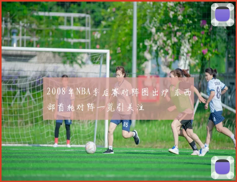 2008年NBA季后赛对阵图出炉 东西部首轮对阵一览引关注