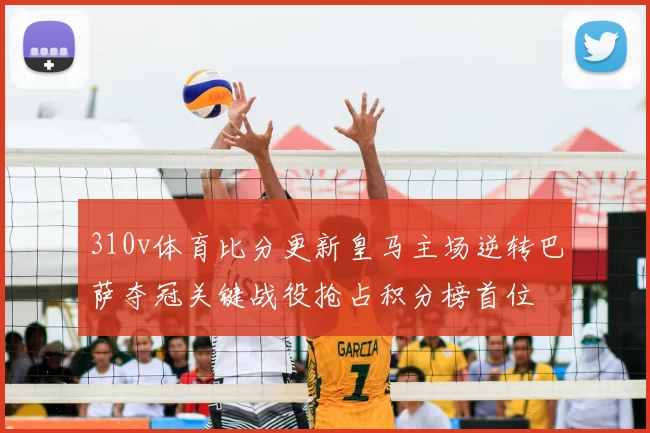 310v体育比分更新皇马主场逆转巴萨夺冠关键战役抢占积分榜首位