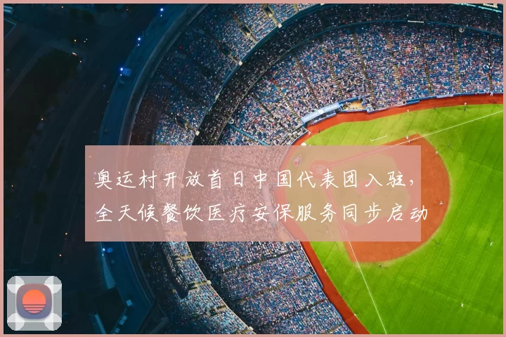 奥运村开放首日中国代表团入驻，全天候餐饮医疗安保服务同步启动