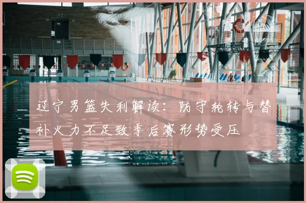 辽宁男篮失利解读：防守轮转与替补火力不足致季后赛形势受压