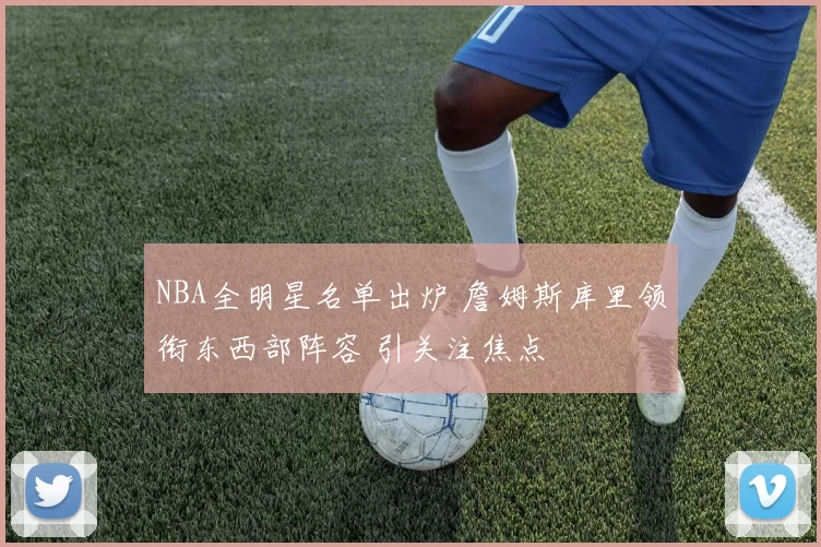 NBA全明星名单出炉 詹姆斯库里领衔东西部阵容 引关注焦点