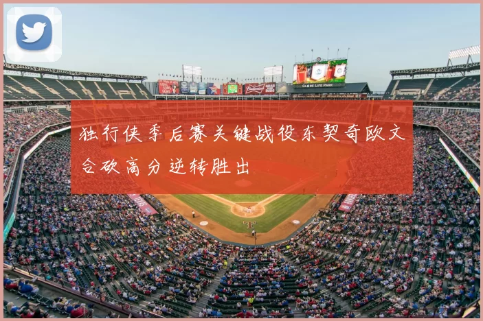 独行侠季后赛关键战役东契奇欧文合砍高分逆转胜出