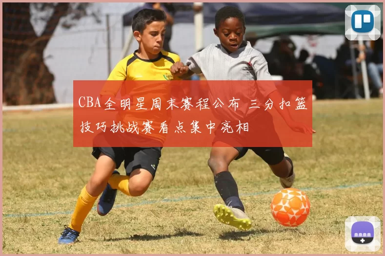 CBA全明星周末赛程公布 三分扣篮技巧挑战赛看点集中亮相