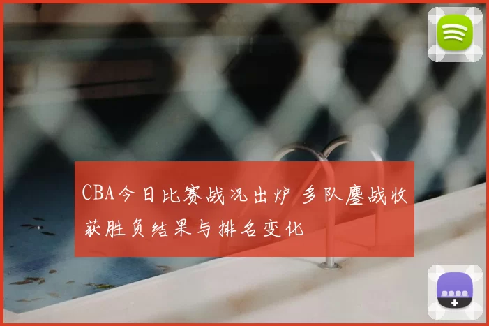CBA今日比赛战况出炉 多队鏖战收获胜负结果与排名变化