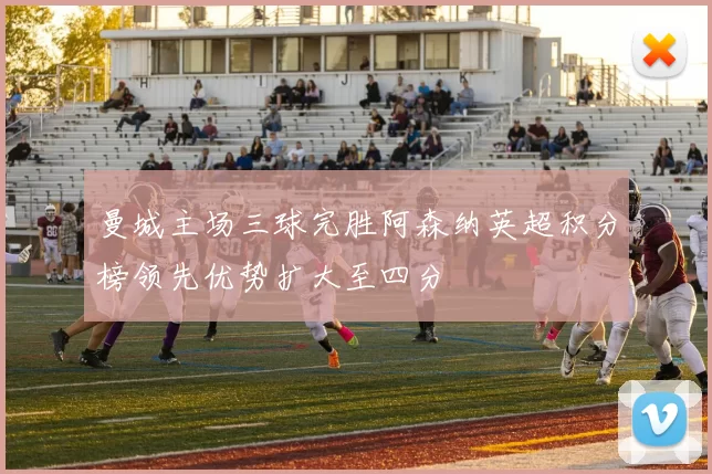 曼城主场三球完胜阿森纳英超积分榜领先优势扩大至四分