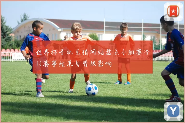 世界杯手机竞猜网站盘点小组赛冷门赛事结果与晋级影响
