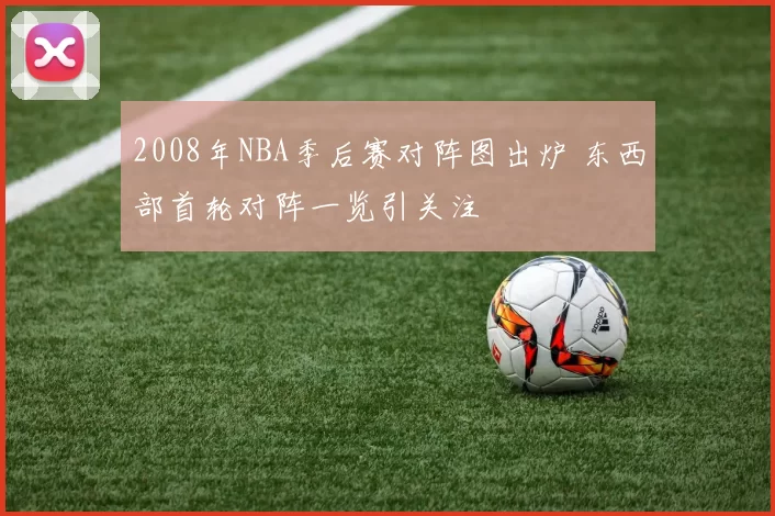 2008年NBA季后赛对阵图出炉 东西部首轮对阵一览引关注