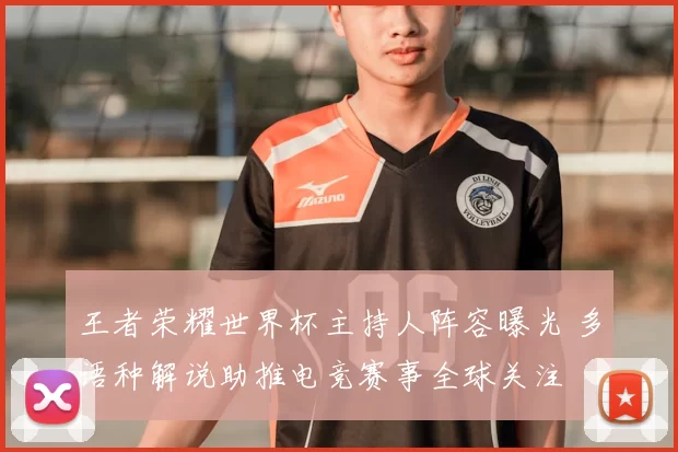 王者荣耀世界杯主持人阵容曝光 多语种解说助推电竞赛事全球关注