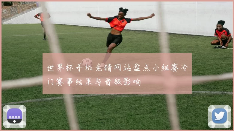 世界杯手机竞猜网站盘点小组赛冷门赛事结果与晋级影响