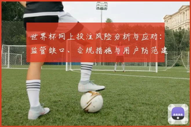 世界杯网上投注风险分析与应对：监管缺口、合规措施与用户防范建议