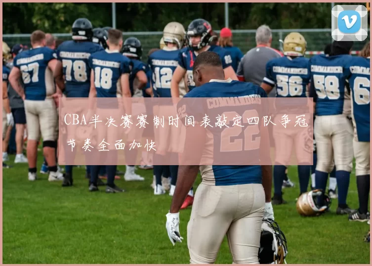 CBA半决赛赛制时间表敲定四队争冠节奏全面加快