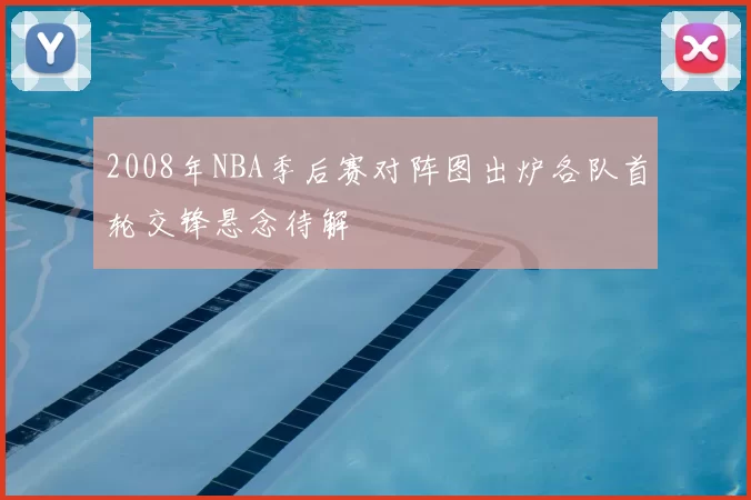 2008年NBA季后赛对阵图出炉各队首轮交锋悬念待解