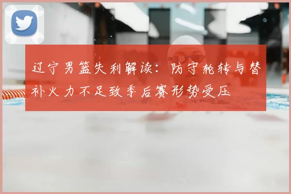 辽宁男篮失利解读：防守轮转与替补火力不足致季后赛形势受压