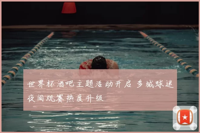 世界杯酒吧主题活动开启 多城球迷夜间观赛热度升级