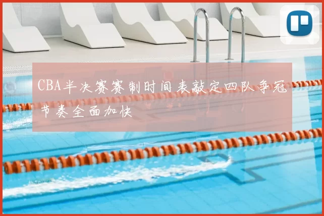 CBA半决赛赛制时间表敲定四队争冠节奏全面加快