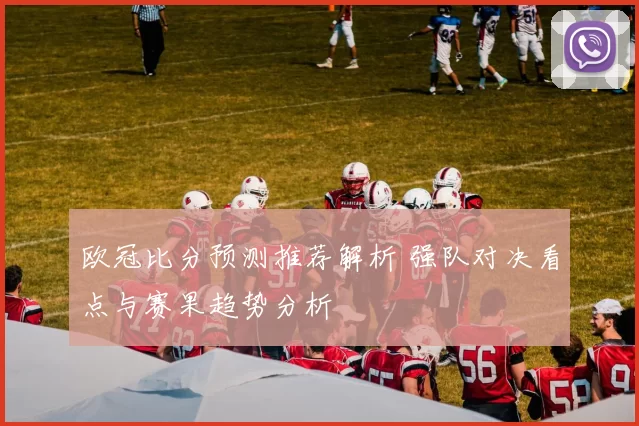 欧冠比分预测推荐解析 强队对决看点与赛果趋势分析