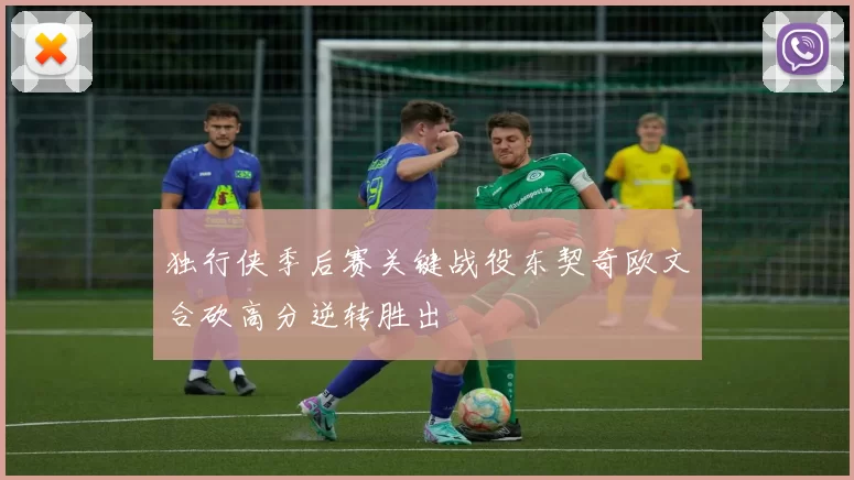 独行侠季后赛关键战役东契奇欧文合砍高分逆转胜出