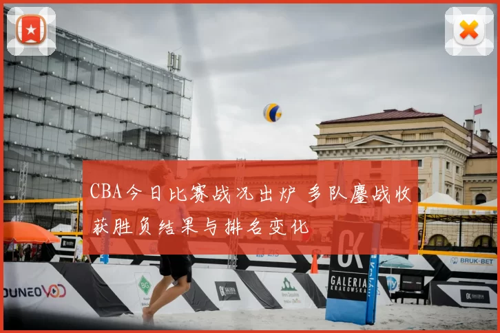 CBA今日比赛战况出炉 多队鏖战收获胜负结果与排名变化