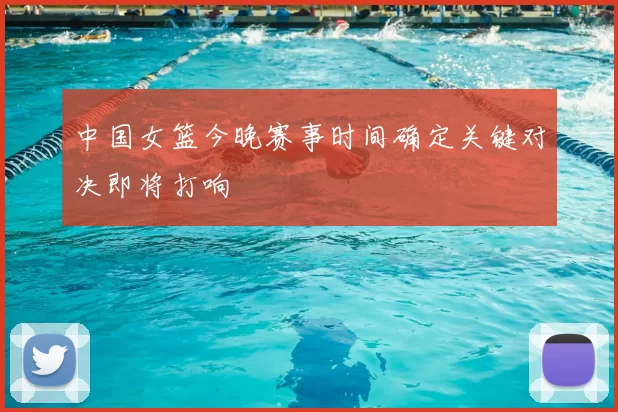 中国女篮今晚赛事时间确定关键对决即将打响