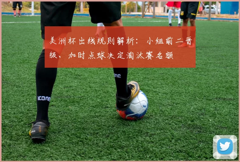 美洲杯出线规则解析：小组前二晋级、加时点球决定淘汰赛名额