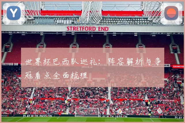 世界杯巴西队巡礼：阵容解析与争冠看点全面梳理