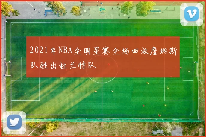 2021年NBA全明星赛全场回放詹姆斯队胜出杜兰特队
