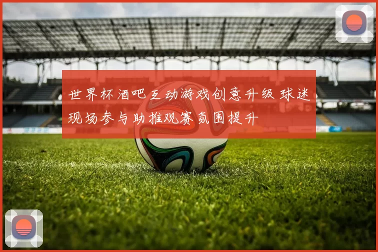 世界杯酒吧互动游戏创意升级 球迷现场参与助推观赛氛围提升