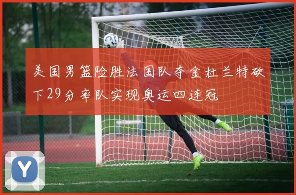 美国男篮险胜法国队夺金杜兰特砍下29分率队实现奥运四连冠