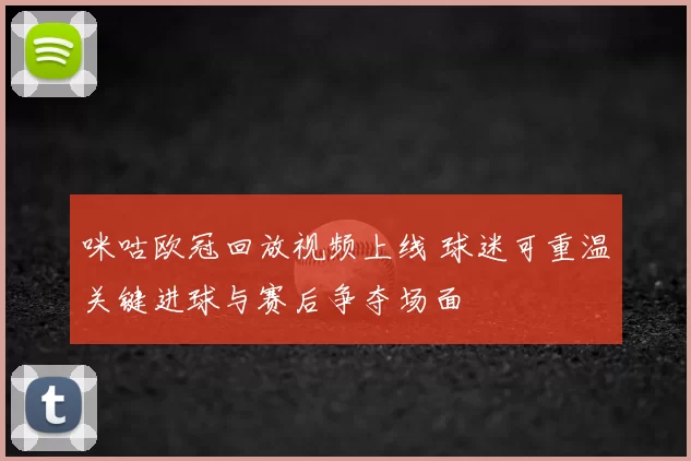 咪咕欧冠回放视频上线 球迷可重温关键进球与赛后争夺场面